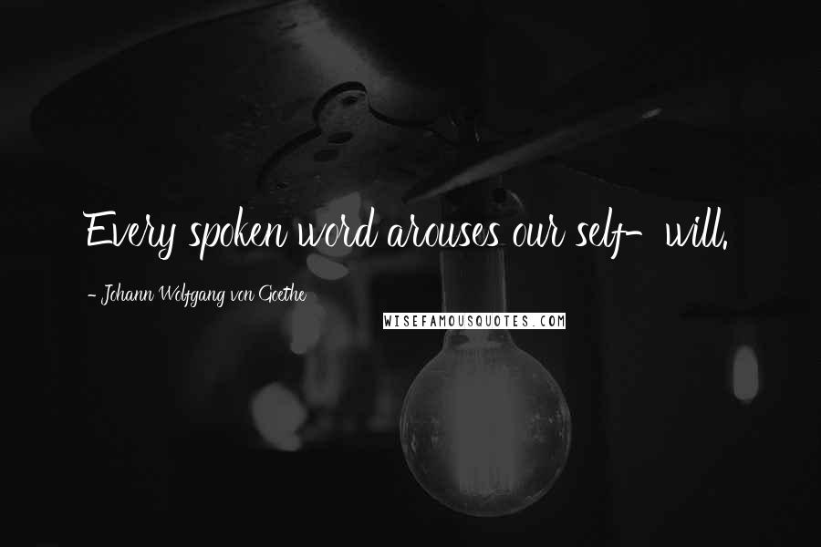 Johann Wolfgang Von Goethe Quotes: Every spoken word arouses our self-will.