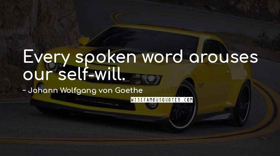 Johann Wolfgang Von Goethe Quotes: Every spoken word arouses our self-will.