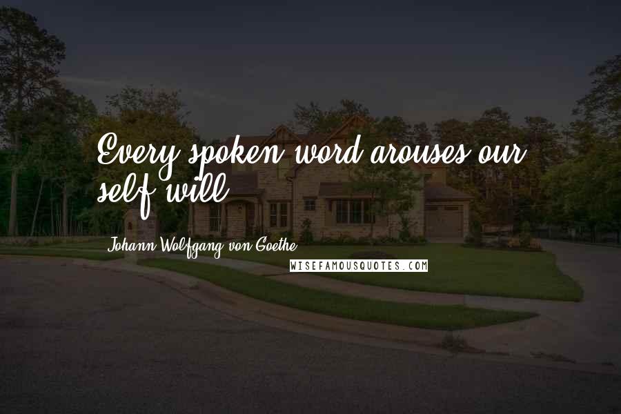 Johann Wolfgang Von Goethe Quotes: Every spoken word arouses our self-will.