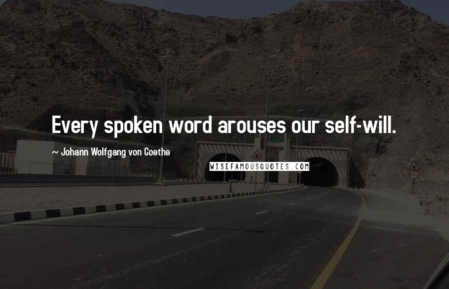 Johann Wolfgang Von Goethe Quotes: Every spoken word arouses our self-will.