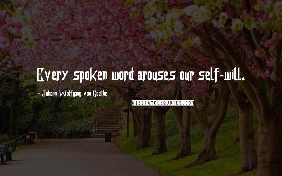 Johann Wolfgang Von Goethe Quotes: Every spoken word arouses our self-will.