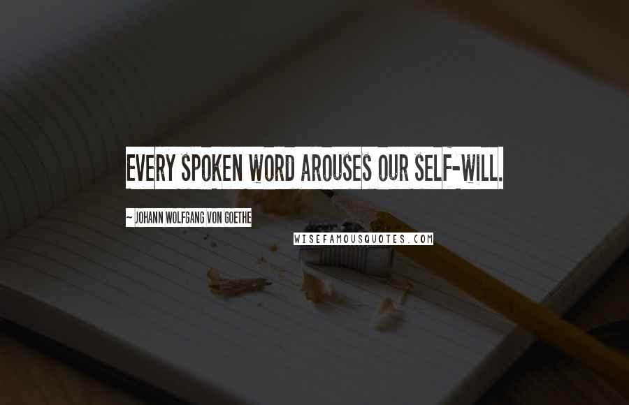 Johann Wolfgang Von Goethe Quotes: Every spoken word arouses our self-will.