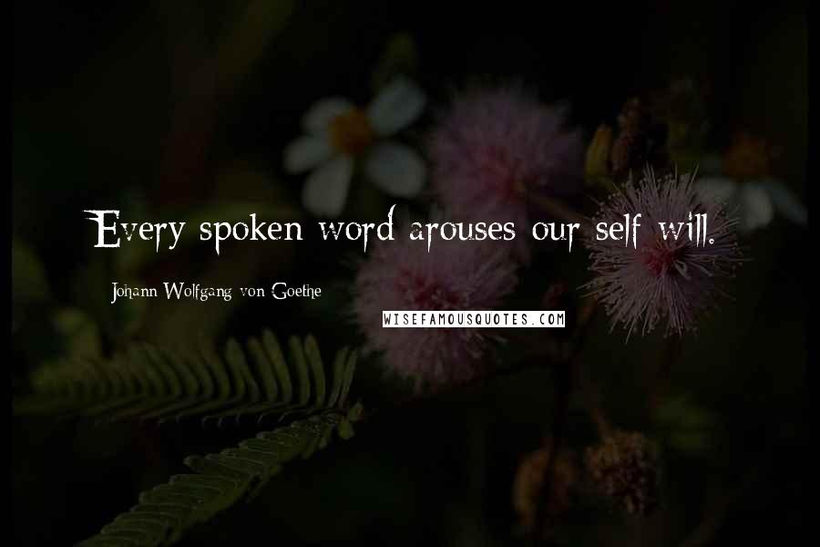 Johann Wolfgang Von Goethe Quotes: Every spoken word arouses our self-will.