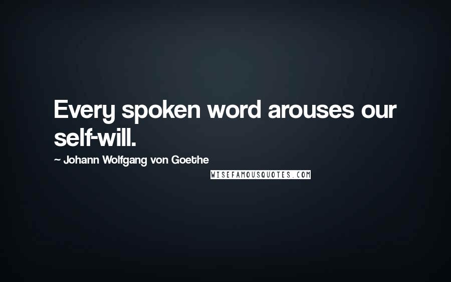 Johann Wolfgang Von Goethe Quotes: Every spoken word arouses our self-will.