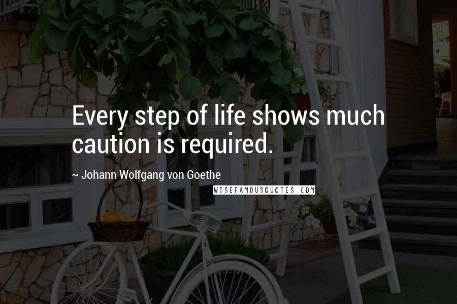 Johann Wolfgang Von Goethe Quotes: Every step of life shows much caution is required.