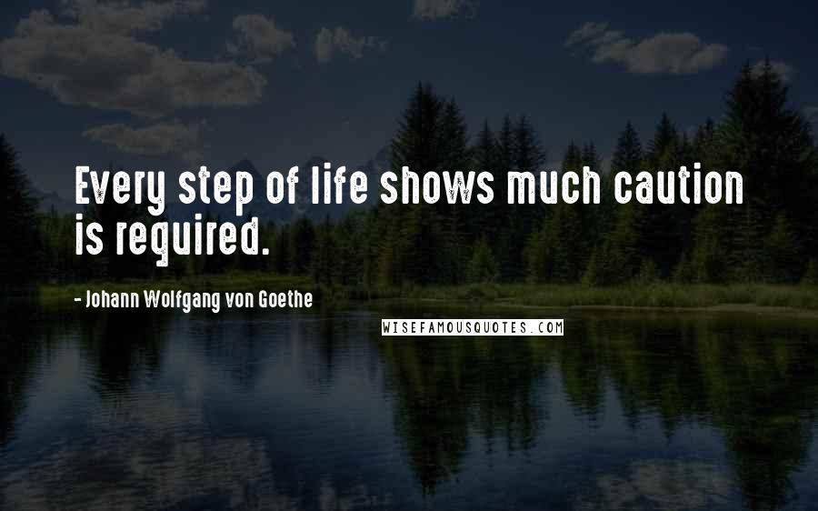 Johann Wolfgang Von Goethe Quotes: Every step of life shows much caution is required.