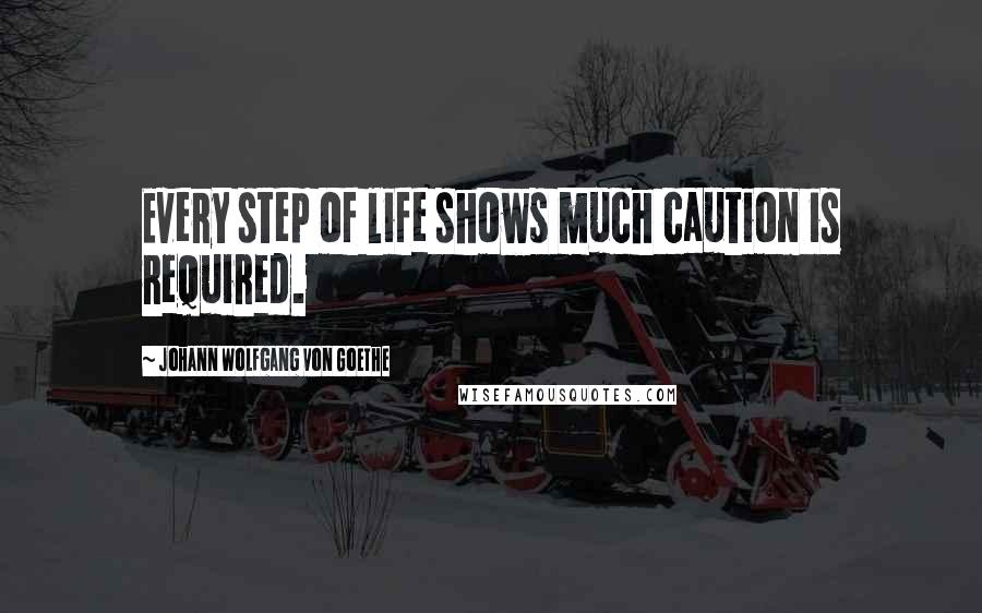 Johann Wolfgang Von Goethe Quotes: Every step of life shows much caution is required.