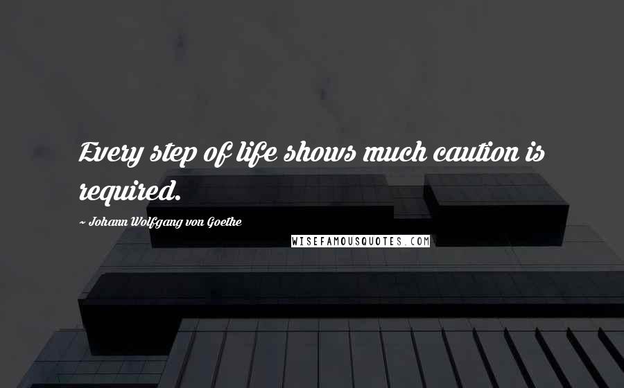 Johann Wolfgang Von Goethe Quotes: Every step of life shows much caution is required.