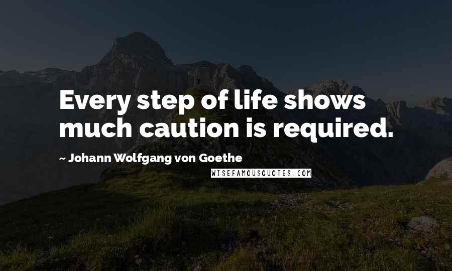 Johann Wolfgang Von Goethe Quotes: Every step of life shows much caution is required.
