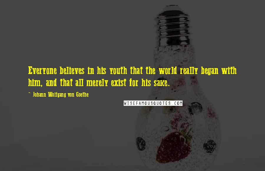 Johann Wolfgang Von Goethe Quotes: Everyone believes in his youth that the world really began with him, and that all merely exist for his sake.