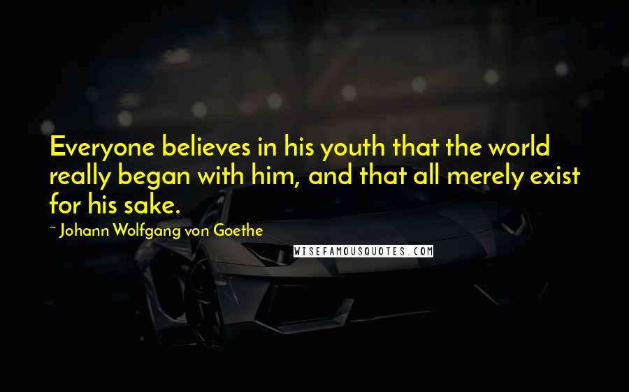 Johann Wolfgang Von Goethe Quotes: Everyone believes in his youth that the world really began with him, and that all merely exist for his sake.
