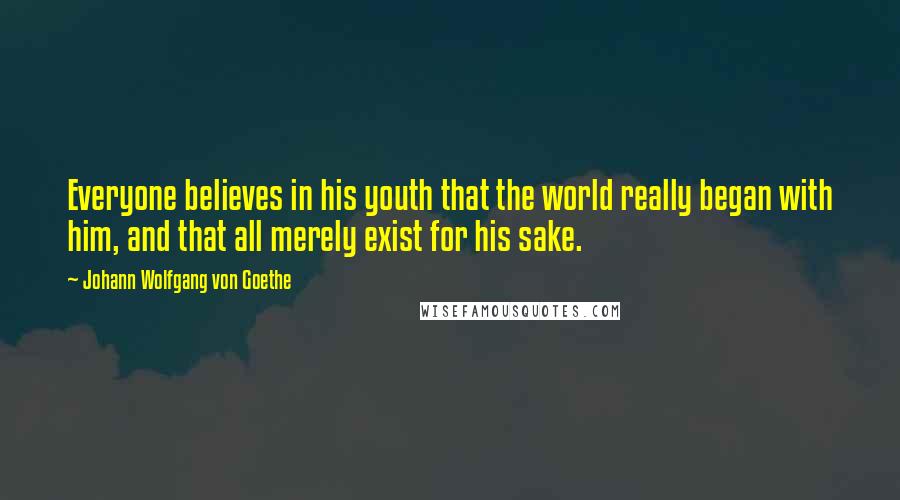 Johann Wolfgang Von Goethe Quotes: Everyone believes in his youth that the world really began with him, and that all merely exist for his sake.