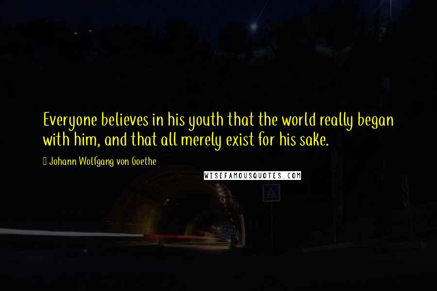 Johann Wolfgang Von Goethe Quotes: Everyone believes in his youth that the world really began with him, and that all merely exist for his sake.