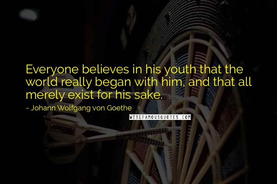 Johann Wolfgang Von Goethe Quotes: Everyone believes in his youth that the world really began with him, and that all merely exist for his sake.