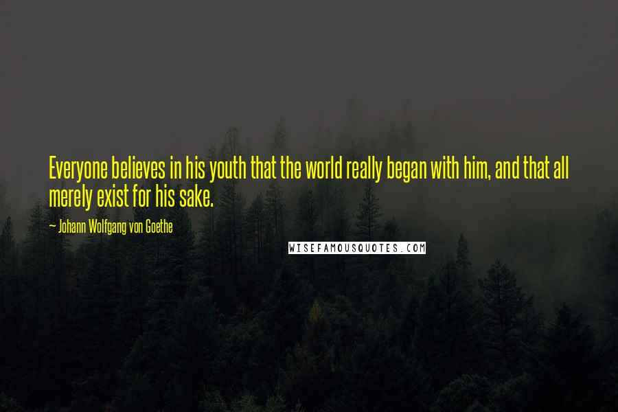 Johann Wolfgang Von Goethe Quotes: Everyone believes in his youth that the world really began with him, and that all merely exist for his sake.