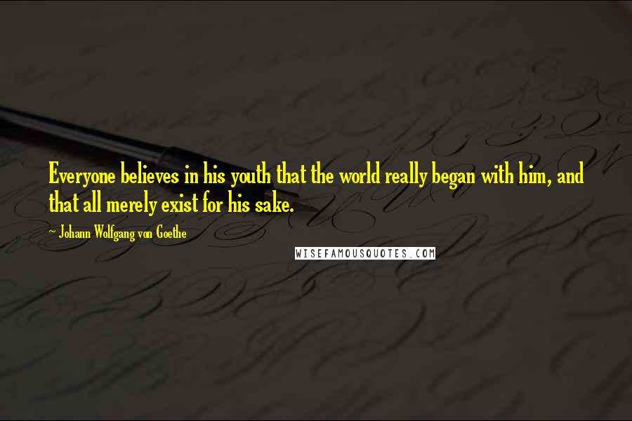 Johann Wolfgang Von Goethe Quotes: Everyone believes in his youth that the world really began with him, and that all merely exist for his sake.
