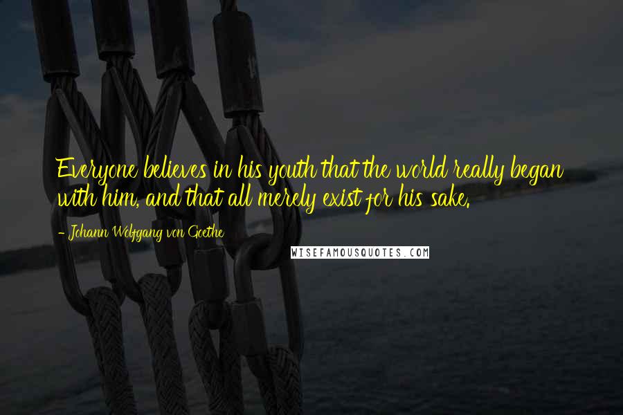 Johann Wolfgang Von Goethe Quotes: Everyone believes in his youth that the world really began with him, and that all merely exist for his sake.