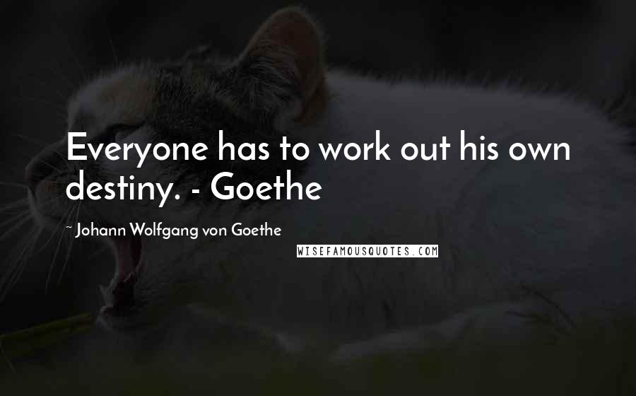 Johann Wolfgang Von Goethe Quotes: Everyone has to work out his own destiny. - Goethe