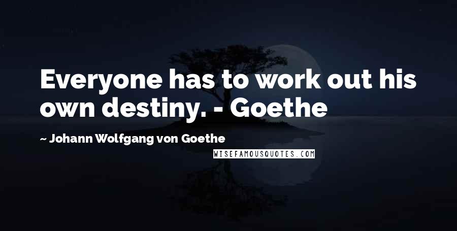 Johann Wolfgang Von Goethe Quotes: Everyone has to work out his own destiny. - Goethe