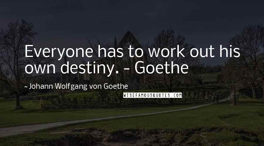 Johann Wolfgang Von Goethe Quotes: Everyone has to work out his own destiny. - Goethe