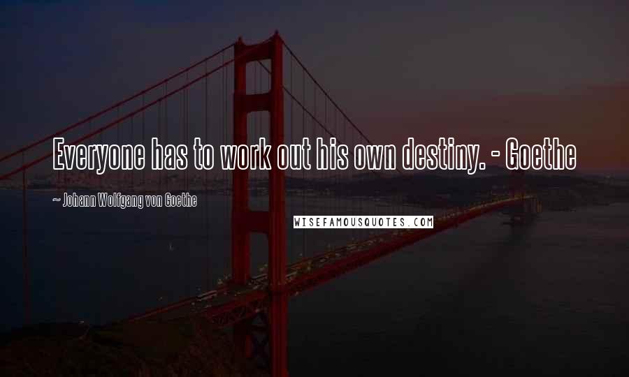 Johann Wolfgang Von Goethe Quotes: Everyone has to work out his own destiny. - Goethe