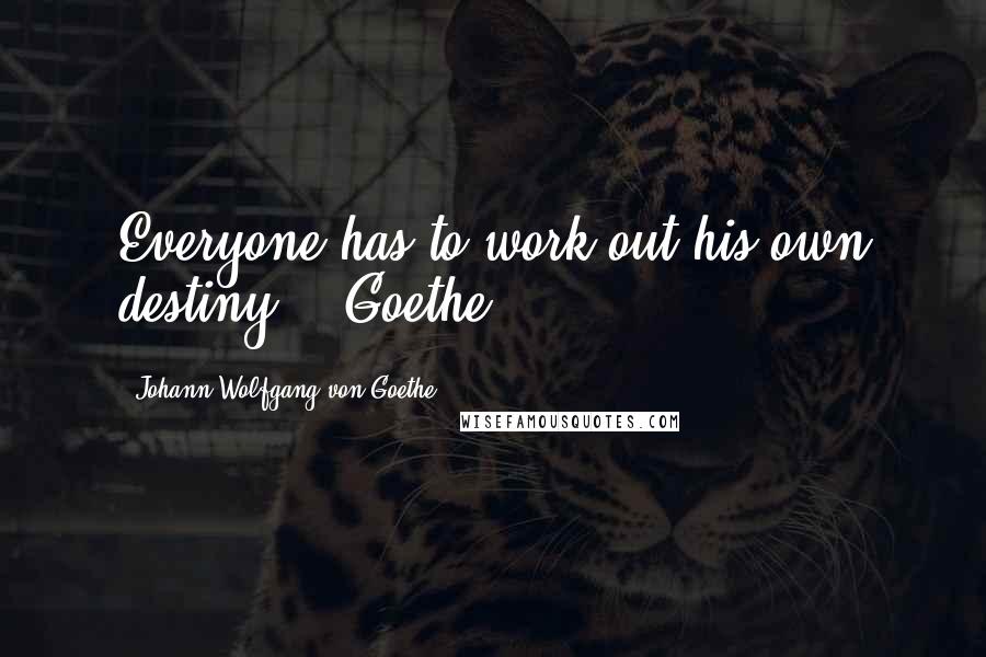 Johann Wolfgang Von Goethe Quotes: Everyone has to work out his own destiny. - Goethe