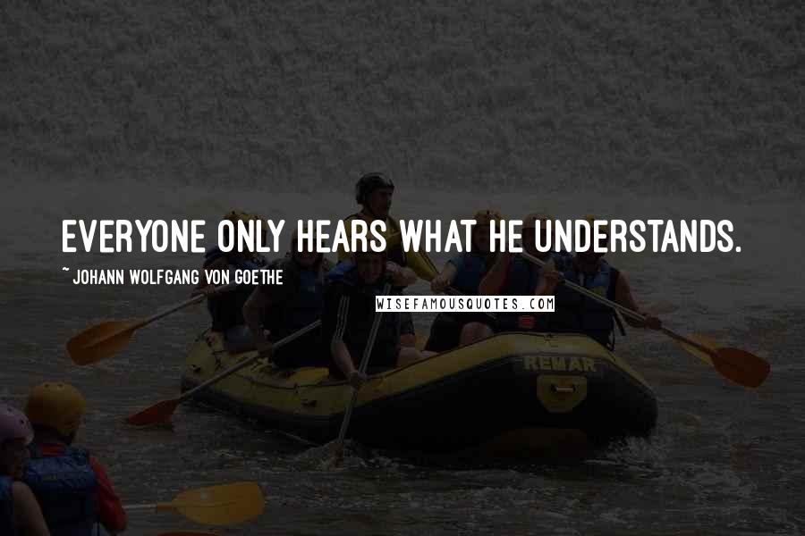Johann Wolfgang Von Goethe Quotes: Everyone only hears what he understands.