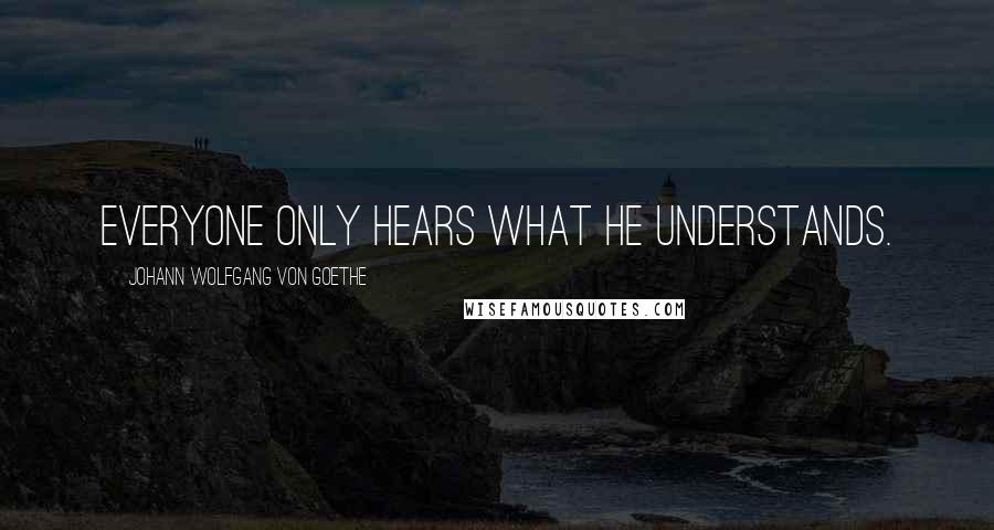 Johann Wolfgang Von Goethe Quotes: Everyone only hears what he understands.