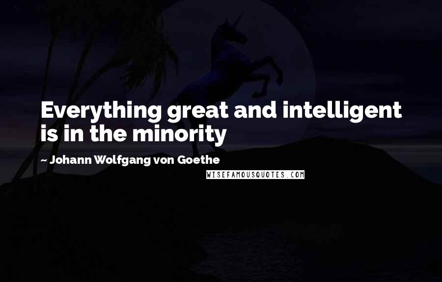 Johann Wolfgang Von Goethe Quotes: Everything great and intelligent is in the minority