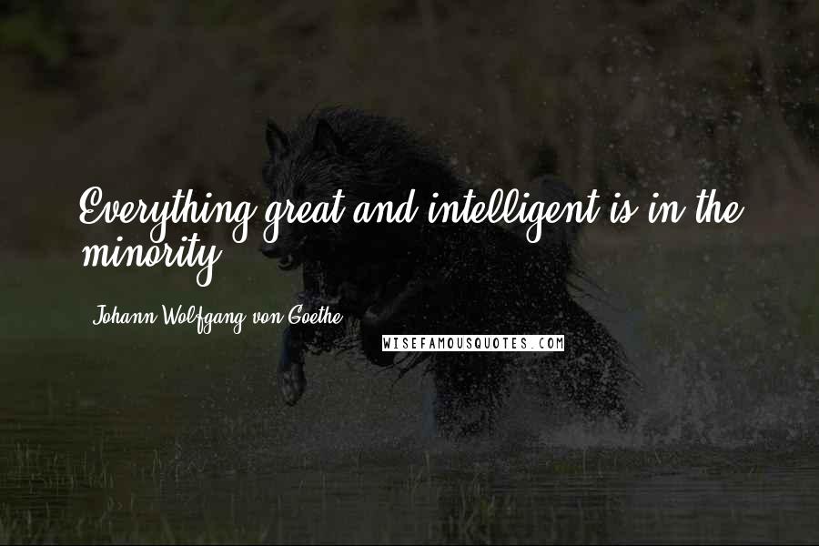 Johann Wolfgang Von Goethe Quotes: Everything great and intelligent is in the minority