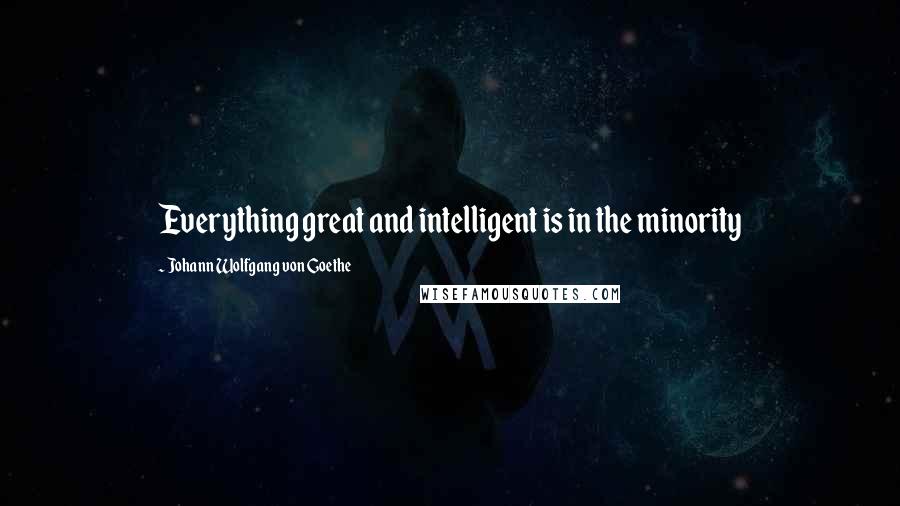 Johann Wolfgang Von Goethe Quotes: Everything great and intelligent is in the minority