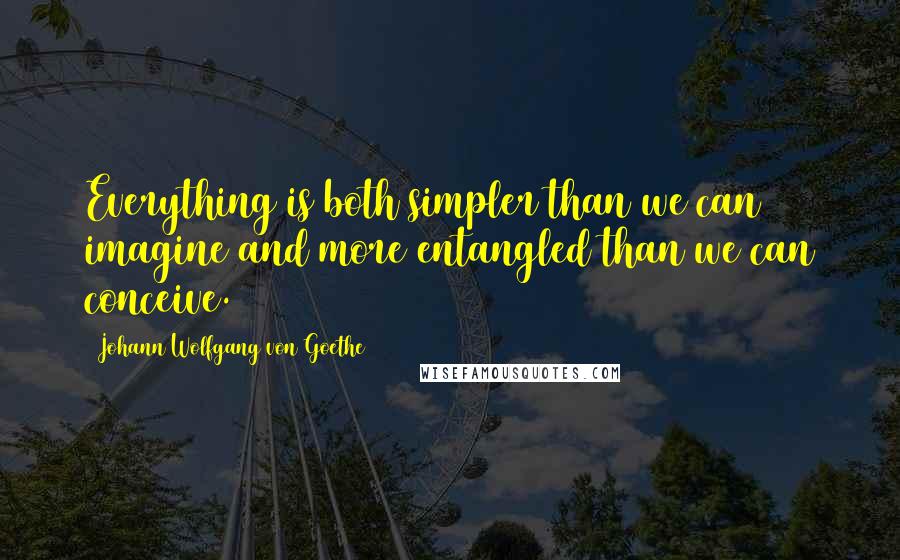 Johann Wolfgang Von Goethe Quotes: Everything is both simpler than we can imagine and more entangled than we can conceive.