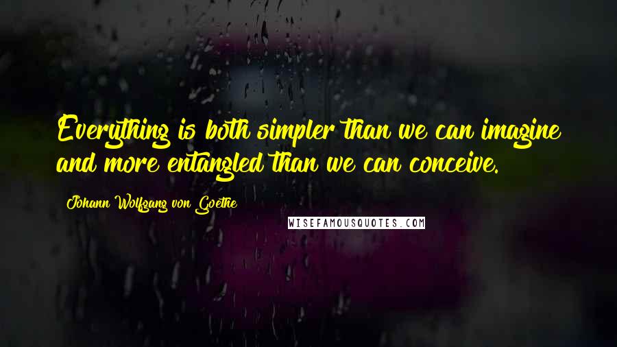 Johann Wolfgang Von Goethe Quotes: Everything is both simpler than we can imagine and more entangled than we can conceive.