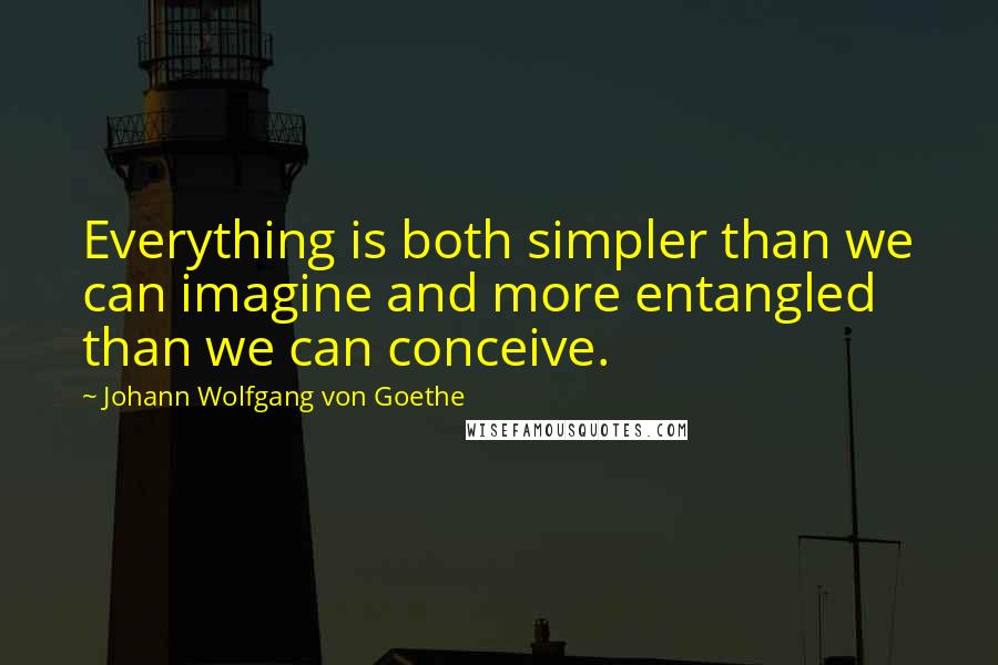 Johann Wolfgang Von Goethe Quotes: Everything is both simpler than we can imagine and more entangled than we can conceive.