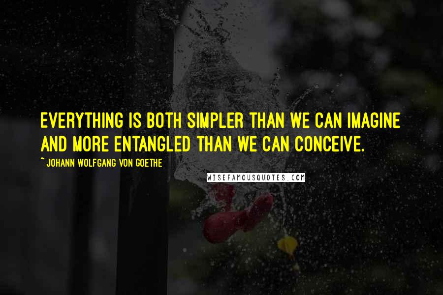 Johann Wolfgang Von Goethe Quotes: Everything is both simpler than we can imagine and more entangled than we can conceive.