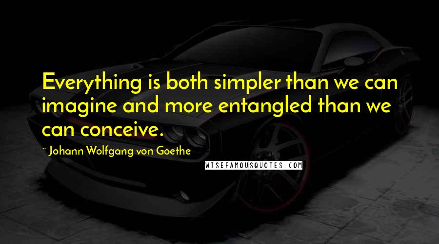 Johann Wolfgang Von Goethe Quotes: Everything is both simpler than we can imagine and more entangled than we can conceive.