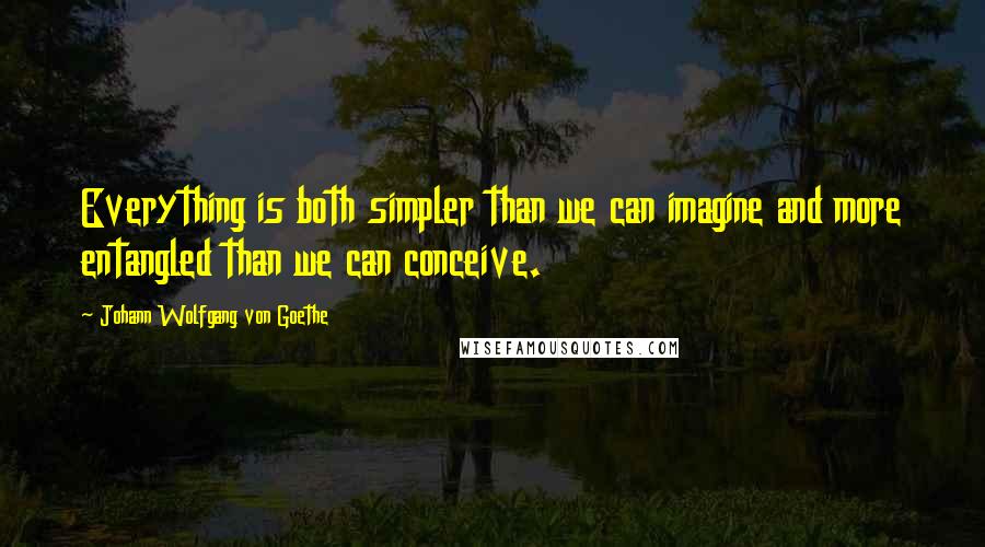 Johann Wolfgang Von Goethe Quotes: Everything is both simpler than we can imagine and more entangled than we can conceive.