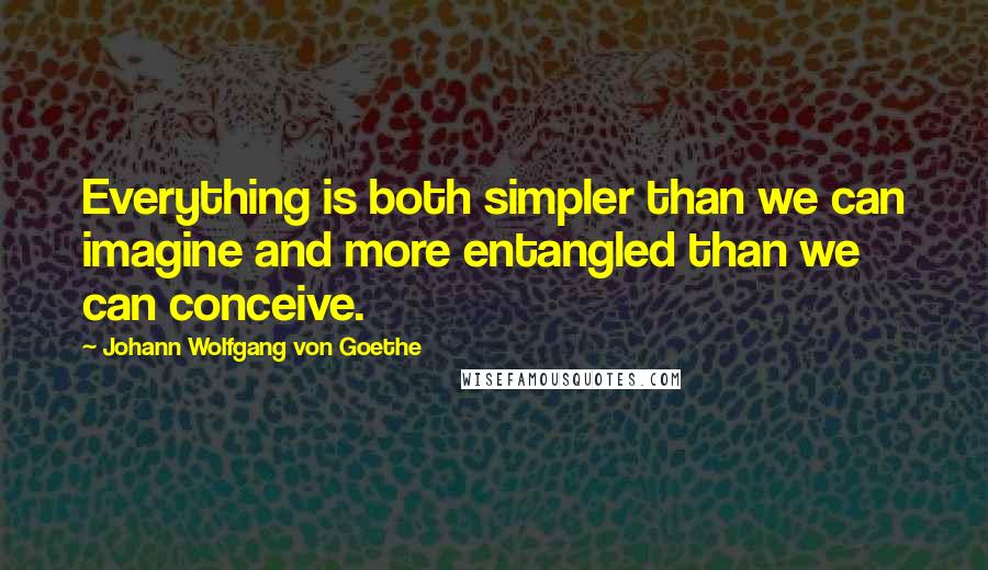 Johann Wolfgang Von Goethe Quotes: Everything is both simpler than we can imagine and more entangled than we can conceive.