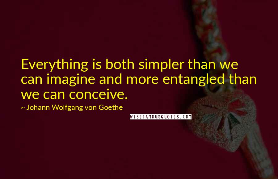 Johann Wolfgang Von Goethe Quotes: Everything is both simpler than we can imagine and more entangled than we can conceive.