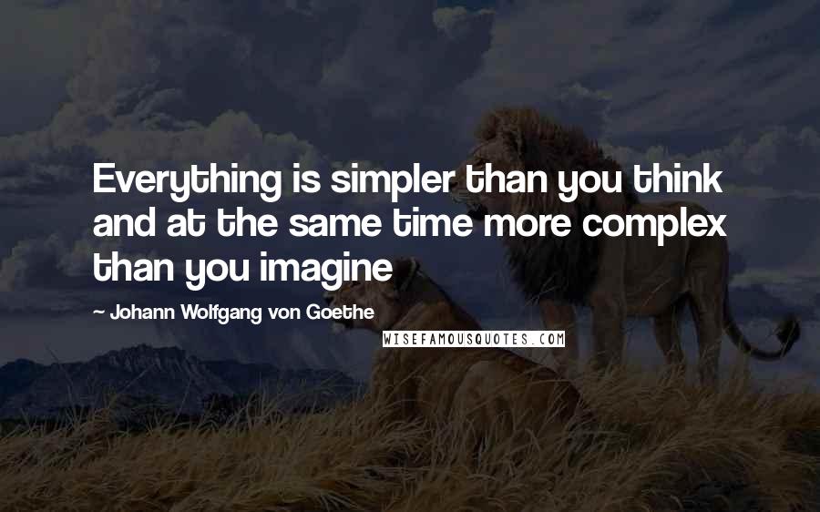 Johann Wolfgang Von Goethe Quotes: Everything is simpler than you think and at the same time more complex than you imagine