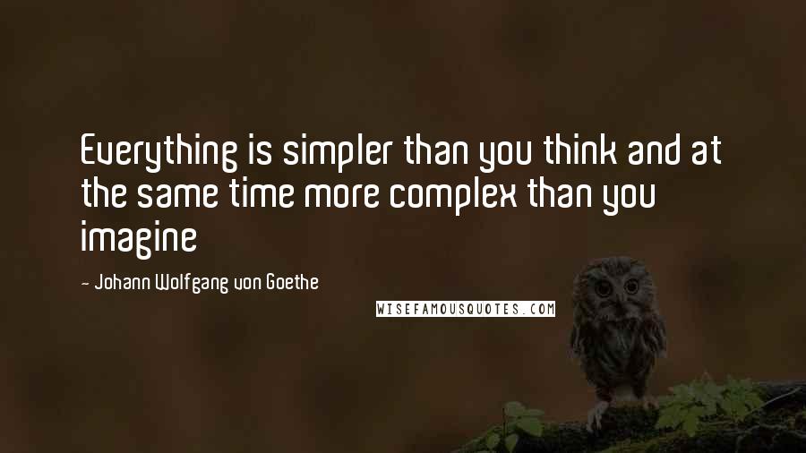 Johann Wolfgang Von Goethe Quotes: Everything is simpler than you think and at the same time more complex than you imagine