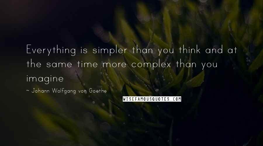 Johann Wolfgang Von Goethe Quotes: Everything is simpler than you think and at the same time more complex than you imagine