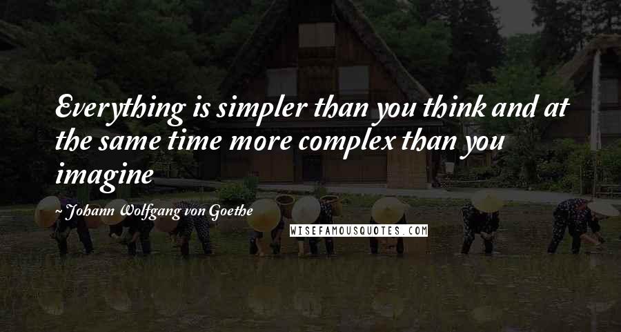 Johann Wolfgang Von Goethe Quotes: Everything is simpler than you think and at the same time more complex than you imagine