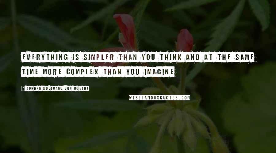 Johann Wolfgang Von Goethe Quotes: Everything is simpler than you think and at the same time more complex than you imagine