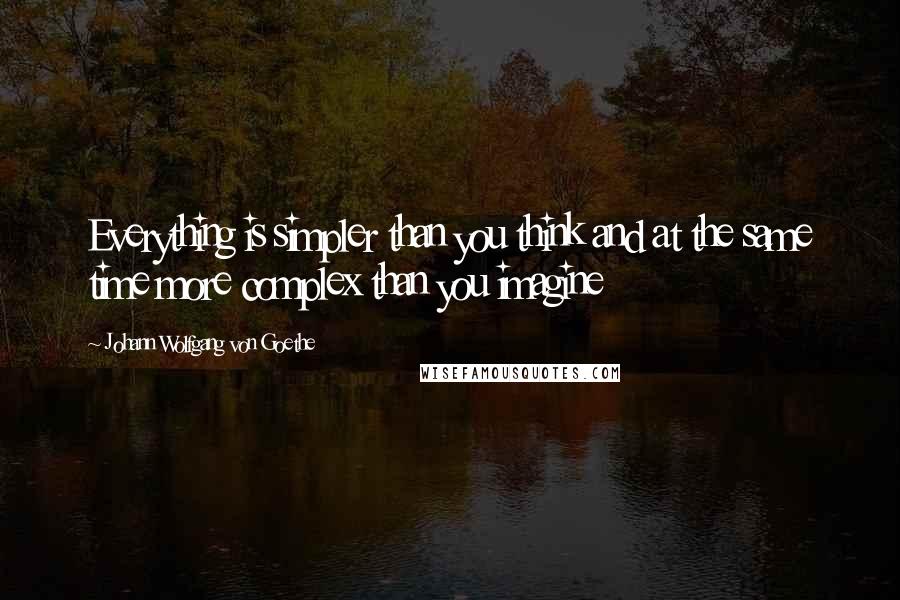 Johann Wolfgang Von Goethe Quotes: Everything is simpler than you think and at the same time more complex than you imagine