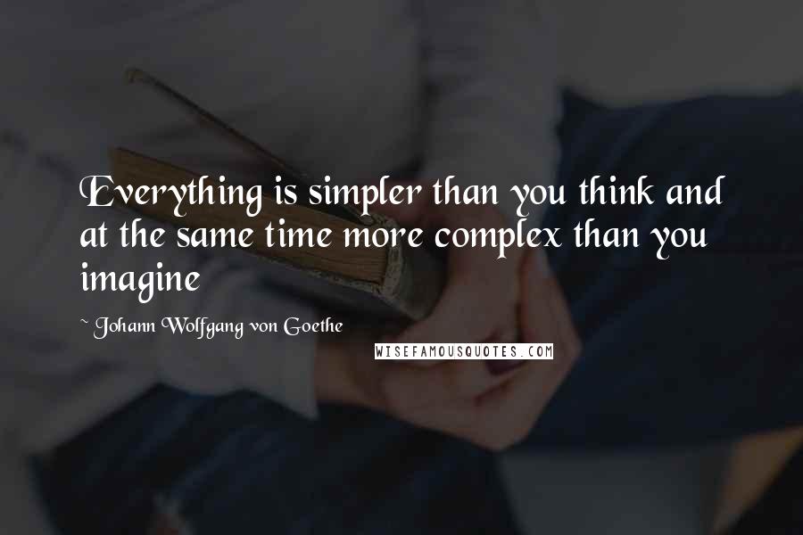 Johann Wolfgang Von Goethe Quotes: Everything is simpler than you think and at the same time more complex than you imagine