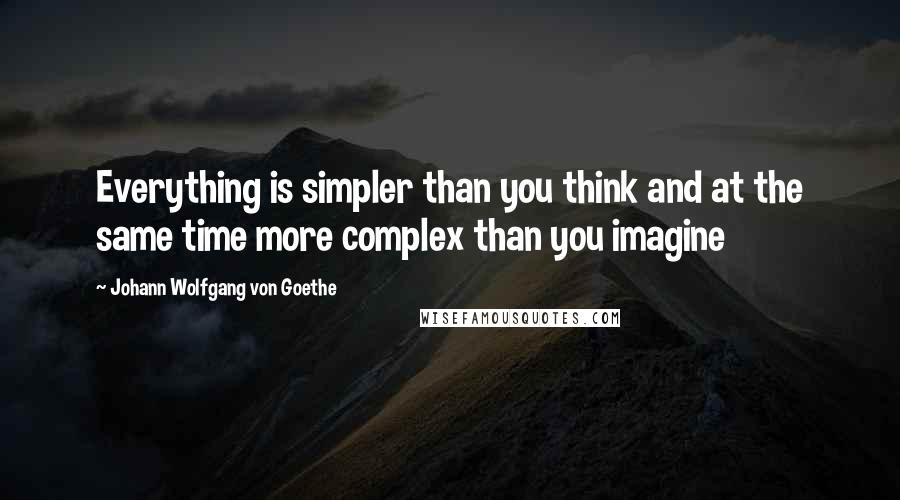 Johann Wolfgang Von Goethe Quotes: Everything is simpler than you think and at the same time more complex than you imagine