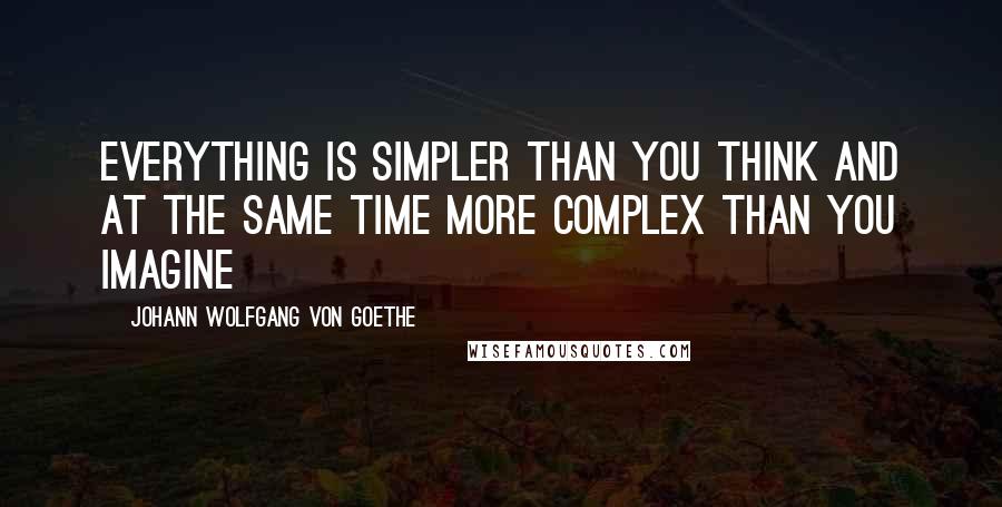 Johann Wolfgang Von Goethe Quotes: Everything is simpler than you think and at the same time more complex than you imagine