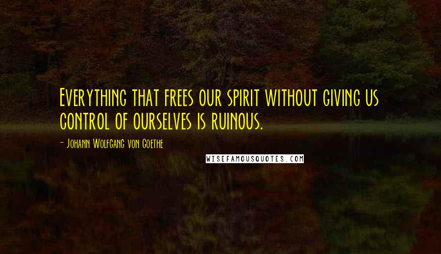 Johann Wolfgang Von Goethe Quotes: Everything that frees our spirit without giving us control of ourselves is ruinous.