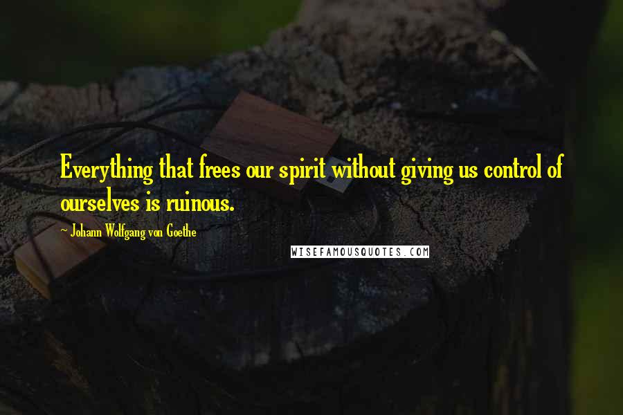Johann Wolfgang Von Goethe Quotes: Everything that frees our spirit without giving us control of ourselves is ruinous.